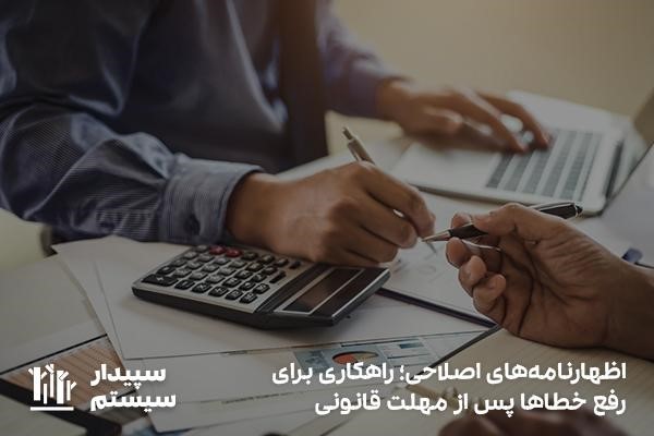 اظهارنامه‌های اصلاحی؛ راهکاری برای رفع خطاها پس از مهلت قانونی